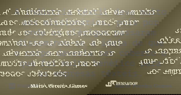 A indústria têxtil deve muito aos missionários, pois por onde os clérigos passaram disseminou-se a ideia de que o corpo deveria ser coberto o que foi muito bené... Frase de Mário Pereira Gomes.