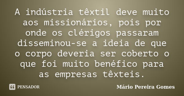 A indústria têxtil deve muito aos missionários, pois por onde os clérigos passaram disseminou-se a ideia de que o corpo deveria ser coberto o que foi muito bené... Frase de Mário Pereira Gomes.