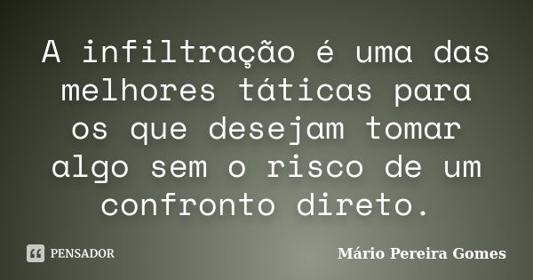 A infiltração é uma das melhores táticas para os que desejam tomar algo sem o risco de um confronto direto.... Frase de Mário Pereira Gomes.