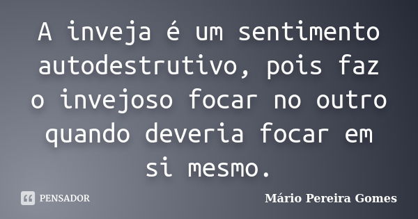 A inveja é um sentimento autodestrutivo, pois faz o invejoso focar no outro quando deveria focar em si mesmo.... Frase de Mário Pereira Gomes.