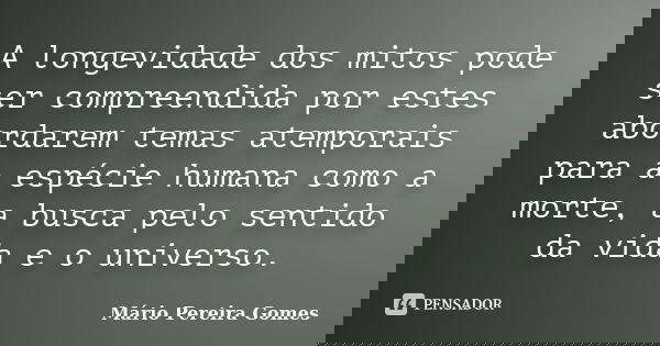A longevidade dos mitos pode ser compreendida por estes abordarem temas atemporais para a espécie humana como a morte, a busca pelo sentido da vida e o universo... Frase de Mário Pereira Gomes.