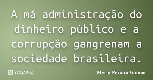 A má administração do dinheiro público e a corrupção gangrenam a sociedade brasileira.... Frase de Mário Pereira Gomes.