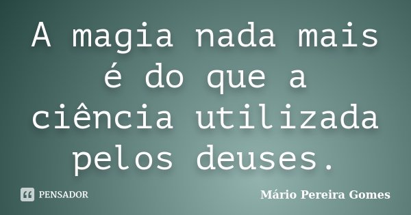 A magia nada mais é do que a ciência utilizada pelos deuses.... Frase de Mário Pereira Gomes.