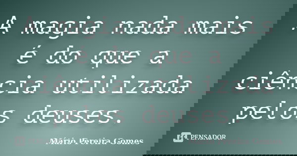 A magia nada mais é do que a ciência utilizada pelos deuses.... Frase de Mário Pereira Gomes.