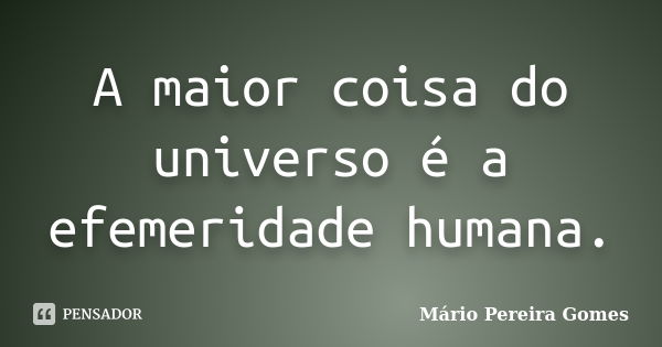 A maior coisa do universo é a efemeridade humana.... Frase de Mário Pereira Gomes.