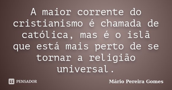 A maior corrente do cristianismo é chamada de católica, mas é o islã que está mais perto de se tornar a religião universal.... Frase de Mário Pereira Gomes.
