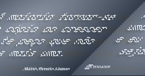 A maioria tornar-se uma cópia ao crescer e eu te peço que não sejas mais uma.... Frase de Mário Pereira Gomes.