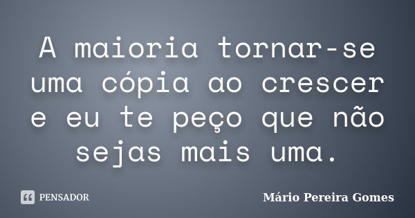 A maioria tornar-se uma cópia ao crescer e eu te peço que não sejas mais uma.... Frase de Mário Pereira Gomes.