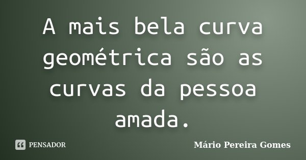 A mais bela curva geométrica são as curvas da pessoa amada.... Frase de Mário Pereira Gomes.