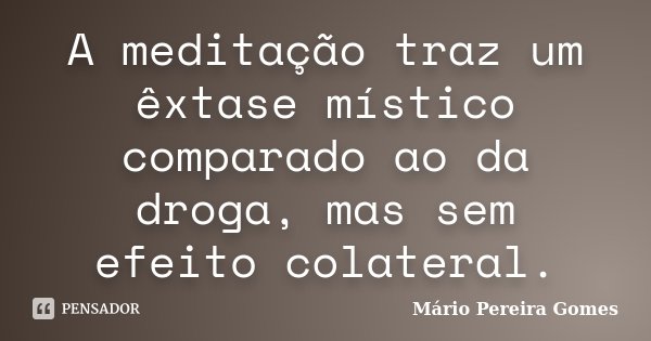 A meditação traz um êxtase místico comparado ao da droga, mas sem efeito colateral.... Frase de Mário Pereira Gomes.