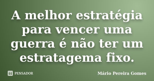 A melhor estratégia para vencer uma guerra é não ter um estratagema fixo.... Frase de Mário Pereira Gomes.