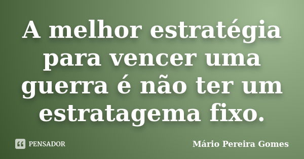 A melhor estratégia para vencer uma guerra é não ter um estratagema fixo.... Frase de Mário Pereira Gomes.