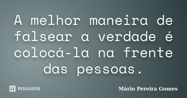 A melhor maneira de falsear a verdade é colocá-la na frente das pessoas.... Frase de Mário Pereira Gomes.