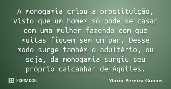 A monogamia criou a prostituição, visto que um homem só pode se casar com uma mulher fazendo com que muitas fiquem sem um par. Desse modo surge também o adultér... Frase de Mário Pereira Gomes.