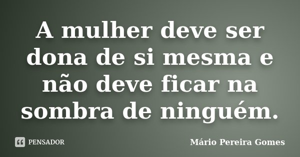 A mulher deve ser dona de si mesma e não deve ficar na sombra de ninguém.... Frase de Mário Pereira Gomes.