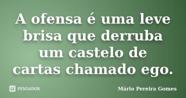 A ofensa é uma leve brisa que derruba um castelo de cartas chamado ego.... Frase de Mário Pereira Gomes.