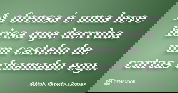 A ofensa é uma leve brisa que derruba um castelo de cartas chamado ego.... Frase de Mário Pereira Gomes.