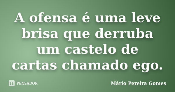 A ofensa é uma leve brisa que derruba um castelo de cartas chamado ego.... Frase de Mário Pereira Gomes.