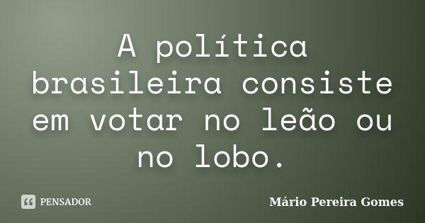 A política brasileira consiste em votar no leão ou no lobo.... Frase de Mário Pereira Gomes.