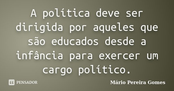 A política deve ser dirigida por aqueles que são educados desde a infância para exercer um cargo político.... Frase de Mário Pereira Gomes.