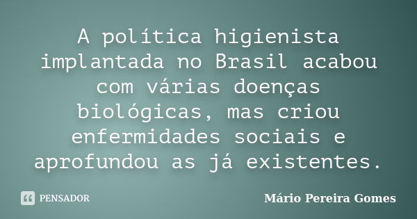 A política higienista implantada no Brasil acabou com várias doenças biológicas, mas criou enfermidades sociais e aprofundou as já existentes.... Frase de Mário Pereira Gomes.