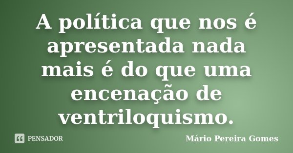 A política que nos é apresentada nada mais é do que uma encenação de ventriloquismo.... Frase de Mário Pereira Gomes.
