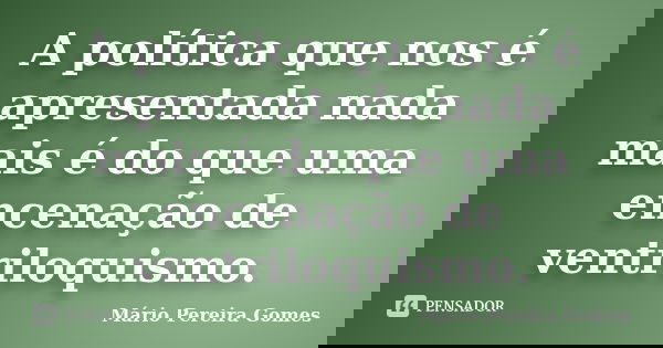 A política que nos é apresentada nada mais é do que uma encenação de ventriloquismo.... Frase de Mário Pereira Gomes.