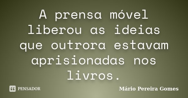 A prensa móvel liberou as ideias que outrora estavam aprisionadas nos livros.... Frase de Mário Pereira Gomes.
