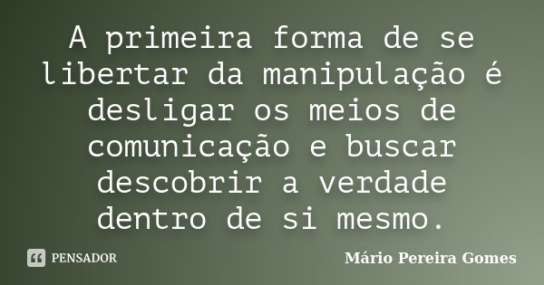 A primeira forma de se libertar da manipulação é desligar os meios de comunicação e buscar descobrir a verdade dentro de si mesmo.... Frase de Mário Pereira Gomes.