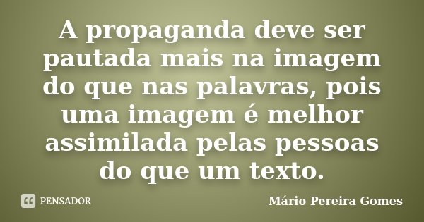 A propaganda deve ser pautada mais na imagem do que nas palavras, pois uma imagem é melhor assimilada pelas pessoas do que um texto.... Frase de Mário Pereira Gomes.