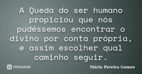 A Queda do ser humano propiciou que nós pudéssemos encontrar o divino por conta própria, e assim escolher qual caminho seguir.... Frase de Mário Pereira Gomes.