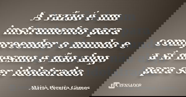A razão é um instrumento para compreender o mundo e a si mesmo e não algo para ser idolatrado.... Frase de Mário Pereira Gomes.