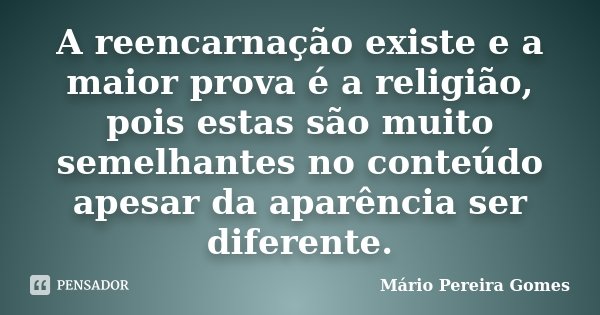 A reencarnação existe e a maior prova é a religião, pois estas são muito semelhantes no conteúdo apesar da aparência ser diferente.... Frase de Mário Pereira Gomes.