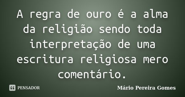 A regra de ouro é a alma da religião sendo toda interpretação de uma escritura religiosa mero comentário.... Frase de Mário Pereira Gomes.