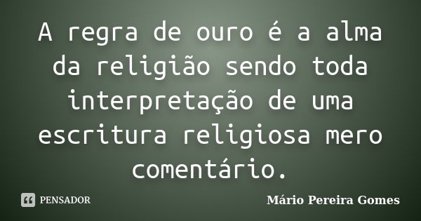 A regra de ouro é a alma da religião sendo toda interpretação de uma escritura religiosa mero comentário.... Frase de Mário Pereira Gomes.