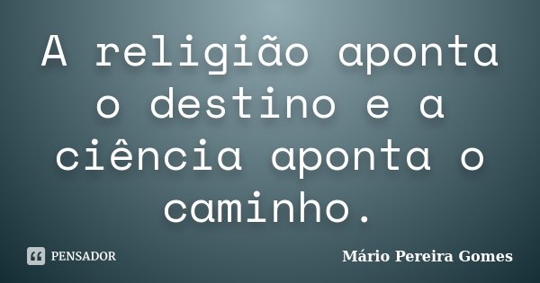 A religião aponta o destino e a ciência aponta o caminho.... Frase de Mário Pereira Gomes.