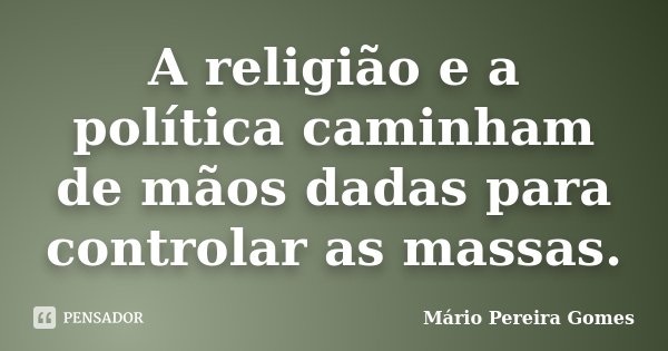 A religião e a política caminham de mãos dadas para controlar as massas.... Frase de Mário Pereira Gomes.