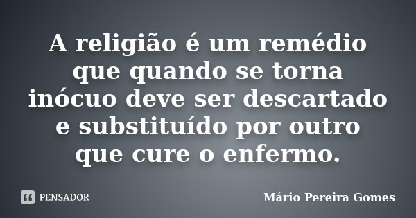A religião é um remédio que quando se torna inócuo deve ser descartado e substituído por outro que cure o enfermo.... Frase de Mário Pereira Gomes.
