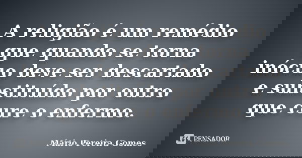A religião é um remédio que quando se torna inócuo deve ser descartado e substituído por outro que cure o enfermo.... Frase de Mário Pereira Gomes.