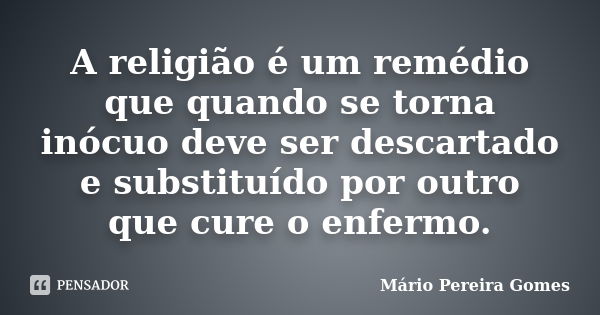 A religião é um remédio que quando se torna inócuo deve ser descartado e substituído por outro que cure o enfermo.... Frase de Mário Pereira Gomes.