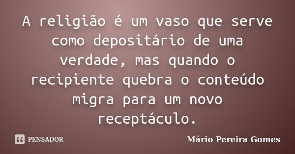 A religião é um vaso que serve como depositário de uma verdade, mas quando o recipiente quebra o conteúdo migra para um novo receptáculo.... Frase de Mário Pereira Gomes.