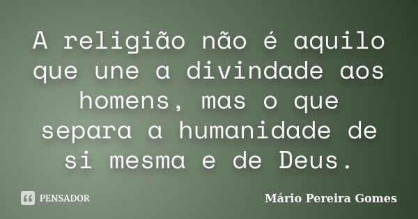A religião não é aquilo que une a divindade aos homens, mas o que separa a humanidade de si mesma e de Deus.... Frase de Mário Pereira Gomes.