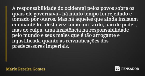 A responsabilidade do ocidental pelos povos sobre os quais ele governava - há muito tempo foi rejeitado e tomado por outros. Mas há aqueles que ainda insistem e... Frase de Mário Pereira Gomes.