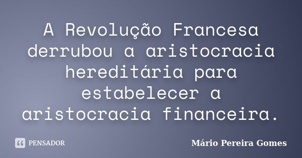 A Revolução Francesa derrubou a aristocracia hereditária para estabelecer a aristocracia financeira.... Frase de Mário Pereira Gomes.
