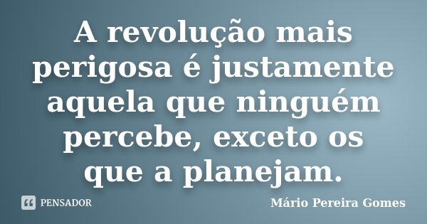 A revolução mais perigosa é justamente aquela que ninguém percebe, exceto os que a planejam.... Frase de Mário Pereira Gomes.