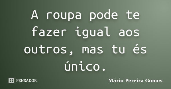 A roupa pode te fazer igual aos outros, mas tu és único.... Frase de Mário Pereira Gomes.