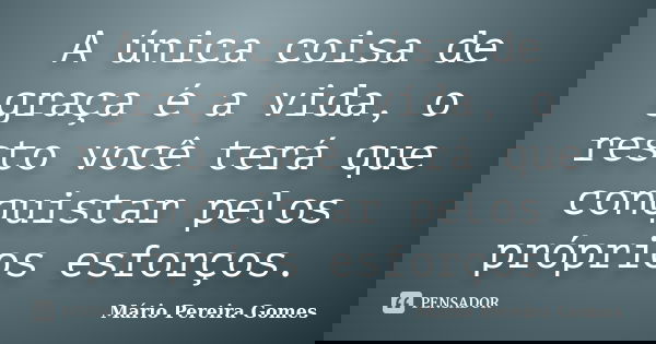 A única coisa de graça é a vida, o resto você terá que conquistar pelos próprios esforços.... Frase de Mário Pereira Gomes.
