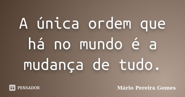 A única ordem que há no mundo é a mudança de tudo.... Frase de Mário Pereira Gomes.