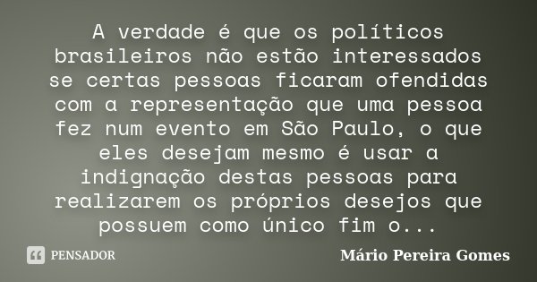 A verdade é que os políticos brasileiros não estão interessados se certas pessoas ficaram ofendidas com a representação que uma pessoa fez num evento em São Pau... Frase de Mário Pereira Gomes.