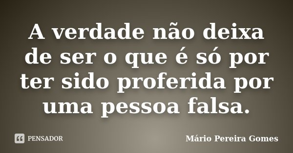 A verdade não deixa de ser o que é só por ter sido proferida por uma pessoa falsa.... Frase de Mário Pereira Gomes.